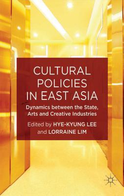 Cultural Policies in East Asia: Dynamics between the State, Arts and Creative Industries (New Directions in Cultural Policy Research)
