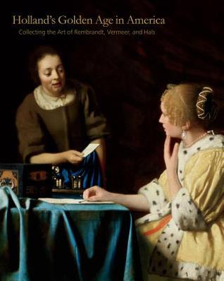 Holland's Golden Age in America: Collecting the Art of Rembrandt, Vermeer, and Hals (Hardcover)
