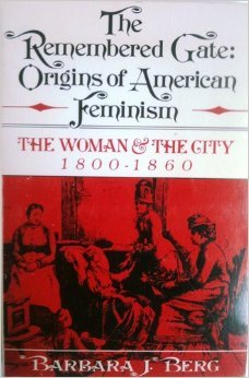 The Remembered Gate: Origins of American Feminism: The Woman and the City, 1800-1860