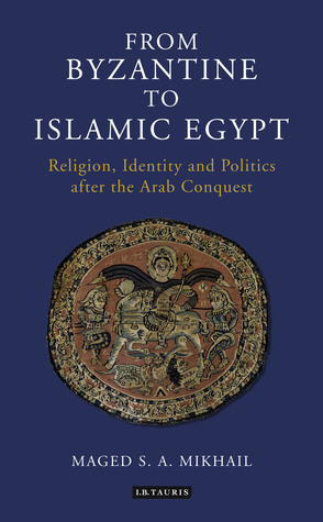 From Byzantine to Islamic Egypt: Religion, Identity and Politics after the Arab Conquest (Library of Middle East History)