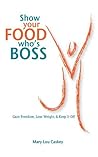 Show Your Food Who's Boss: Gain Freedom, Lose Weight & Keep It Off Book cover for Show Your Food Who's Boss: Gain Freedom, Lose Weight & Keep It Off