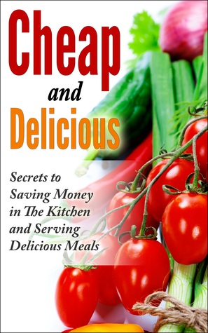 Cheap and Delicious: Secrets to Saving Money In the Kitchen and Serving Delicious Meals