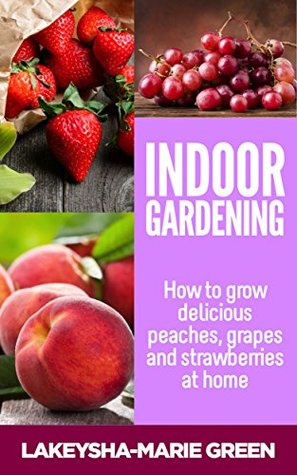 Indoor Gardening: How to Grow Delicious Peaches, Grapes & Strawberries at Home (Indoor Gardening, Urban Garden Book 2)