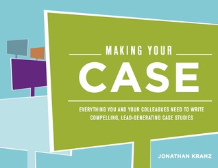Making Your Case: Everything You and Your Colleagues Need to Write Compelling, Lead-Generating Case Studies