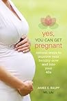 Yes, You Can Get Pregnant: Natural Ways to Improve Your Fertility Now and into Your 40s Yes, You Can Get Pregnant: Natural Ways to Improve Your Fertility Now and into Your 40s