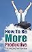 How To Be More Productive: ...