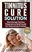 Tinnitus Cure Solution: The Ultimate Tinnitus Treatment & Relief Guide for Overcoming Tinnitus! (Tinnitus Miracle, Tinnitus Relief, Tinnitus Guide)