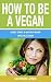 How to be a Vegan: Easily Start a Healthy Vegan Lifestyle Today