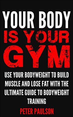 Your Body is Your Gym: Use Your Bodyweight to Build Muscle and Lose Fat With the Ultimate Guide to Bodyweight Training (Be A Better Man Book 8)