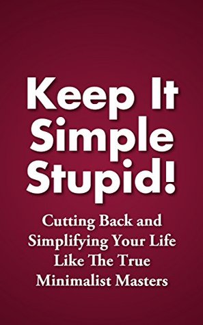 Keep It Simple Stupid! Cutting Back and Simplifying Your Life Like The True Minimalist Masters (Simplified Life Book 1)