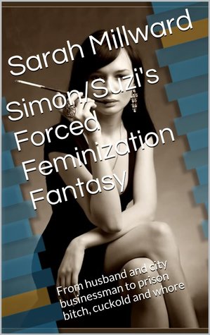 Simon/Suzi's Forced Feminization Fantasy: From husband and city businessman to prison bitch, cuckold and whore