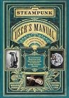 The Steampunk User's Manual: An Illustrated Practical and Whimsical Guide to Creating Retro-futurist Dreams The Steampunk User's Manual: An Illustrated Practical and Whimsical Guide to Creating Retro-futurist Dreams
