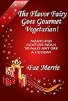 The Flavor Fairy Goes Gourmet Vegetarian! Marvelous Meatless Meals to Make Any Day a Holiday (The Flavor Fairy Collection Book 4)