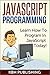 JavaScript Programming: Learn How To Program In JavaScript Today!