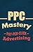 Pay-Per-Click Mastery: The Ultimate Aproach To PPC Marketing (Google, Search Engine, Adwords Book 1)