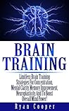 Brain Training: Limitless Brain Training Strategies for Concentration, Mental Clarity, Memory Improvement, Neuroplasticity, and to Boost Overall Mind Power! Brain Training: Limitless Brain Training Strategies for Concentration, Mental Clarity, Memory Improvement, Neuroplasticity, and to Boost Overall Mind Power!