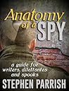 Anatomy of a Spy: a Guide for Writers, Dilettantes, and Spooks Anatomy of a Spy: a Guide for Writers, Dilettantes, and Spooks