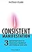 Consistent Manifestation: Systematically Manifest Anything In Your Life