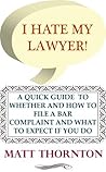 I Hate My Lawyer! A Quick Guide to Whether and How to File a Bar Complaint and What to Expect If You Do