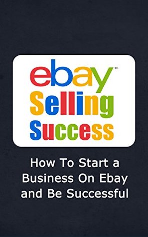 eBay Selling Success: How To Start a Business On eBay and Be Successful (eBay Success, eBay Store, eBay Marketing Book 1)