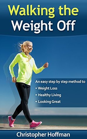 Walking The Weight Off: An easy step by step guide to weight loss, healthy living, and looking great (Kindle Edition)