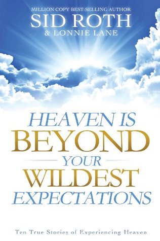 Heaven is Beyond Your Wildest Expectations: Ten True Stories of Experiencing Heaven (An NDE Collection)