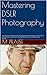 Mastering DSLR Photography: How Anyone Can Master the Art of Digital SLR Photography, Take Control of their DSLR Camera and Take Digital SLR Pictures of Professional Quality