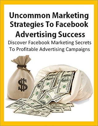 Marketing Strategies To Facebook Advertising Success: Discover Facebook Marketing Secrets To Profitable Advertising Campaigns (Internet Marketing, PPC ... Campaigns, Facebook For Business)