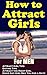 How to Attract Girls: Attract Girl Tips &Dating Tips for Men Attract the Right Girl and Make Any Girl Beg You for a Date