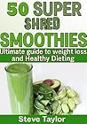 50 Super Shred Smoothies: Your Ultimate Guide To Weight loss and Healthy Dieting