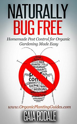 Naturally Bug Free: Homemade Pest Control for Organic Gardening Made Easy (Organic Gardening Beginners Planting Guides)