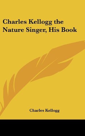 Charles Kellogg the Nature Singer, His Book (Hardcover)