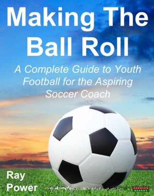 Making The Ball Roll: A Complete Guide to Youth Football for the Aspiring Soccer Coach (Kindle Edition)
