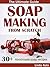 Soap Making from Scratch - The Ultimate Guide: 30+ Cold and Hot Process Soap Recipes and Tips (Soap Making at Home)