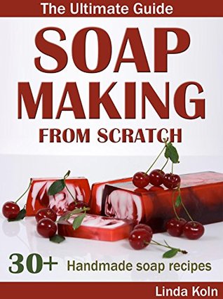 Soap Making from Scratch - The Ultimate Guide: 30+ Cold and Hot Process Soap Recipes and Tips (Soap Making at Home)