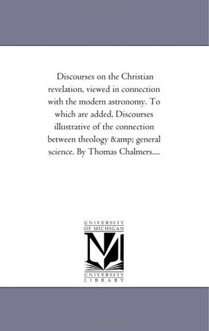 Discourses on the Christian revelation, viewed in connection with the modern astronomy. To which are added, Discourses illustrative of the connection ... & general science