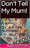 Don't Tell My Mum!: Memories of a Confused Seventies Childhood (Confused Sixties Childhood Book 2) Don't Tell My Mum!: Memories of a Confused Seventies Childhood (Confused Sixties Childhood Book 2)