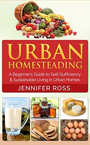 Homesteading: Urban Homesteading: A Beginner’s Guide to Self Sufficiency and Sustainable Living in Urban Homes (Gardening for Beginners, Urban Gardening, Homesteading Ideas)