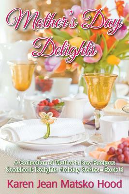 Mother's Day Delights Cookbook: A Collection of Mother's Day Recipes (Cookbook Delights Holiday Series #5)