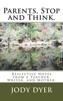 Parents, Stop and Think.: Reflective Notes from a Teacher, Writer, and Mother.