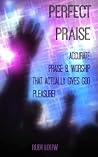 Perfect Praise: Accurate Praise & Worship that actually gives God pleasure!