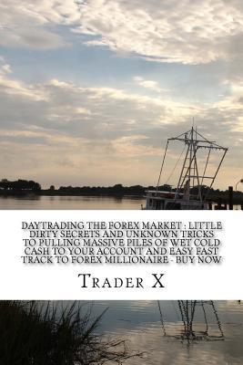 Daytrading The Forex Market: Little Dirty Secrets And Unknown Tricks To Pulling Massive Piles Of Wet Cold Cash To Your Account And Easy Fast Track To Forex Millionaire - Buy Now: Escape Your Brokers Trap, Skip The Forex Slaughter Guillotine, Bust The Los