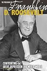 The Presidency of Franklin D. Roosevelt: Confronting the Great Depression and World War II (The Greatest U.S. Presidents)