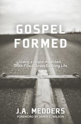 Gospel Formed: Living a Grace-Addicted, Truth-Filled, Jesus-Exalting Life