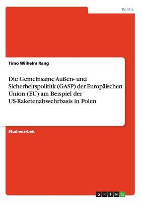 Die Gemeinsame Außen- und Sicherheitspolititk (GASP) der Europäischen Union (EU) am Beispiel der US-Raketenabwehrbasis in Polen (German Edition)