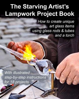 The Starving Artist's Lampwork Project Book: How to create unique art glass items using glass rods & tubes and a torch