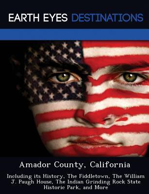 Amador County, California: Including its History, The Fiddletown, The William J. Paugh House, The Indian Grinding Rock State Historic Park, and More