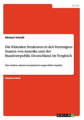 Die föderalen Strukturen in den Vereinigten Staaten von Amerika und der Bundesrepublik Deutschland im Vergleich: Eine Analyse anhand exemplarisch ausgewählter Aspekte (German Edition)