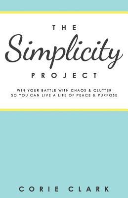 The Simplicity Project: Win Your Battle With Chaos & Clutter So You Can Live a Life of Peace & Purpose