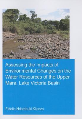Assessing the Impacts of Environmental Changes on the Water Resources of the Upper Mara, Lake Victoria Basin (IHE Delft PhD Thesis Series)